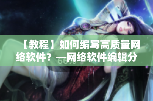 【教程】如何編寫高質(zhì)量網(wǎng)絡(luò)軟件？—網(wǎng)絡(luò)軟件編輯分享