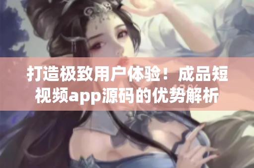 打造極致用戶體驗(yàn)！成品短視頻app源碼的優(yōu)勢(shì)解析