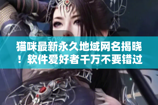 貓咪最新永久地域網(wǎng)名揭曉！軟件愛好者千萬不要錯過！