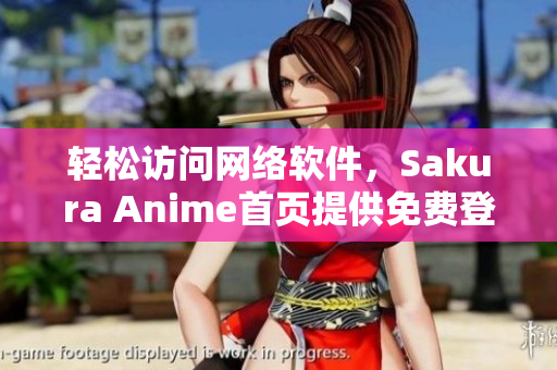 輕松訪問網(wǎng)絡(luò)軟件，Sakura Anime首頁提供免費(fèi)登錄服務(wù)