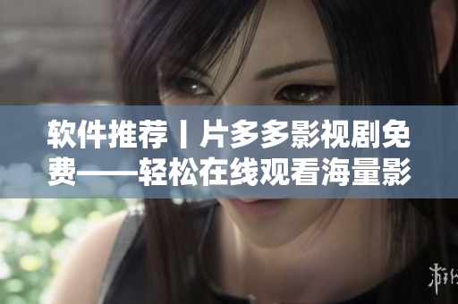 軟件推薦丨片多多影視劇免費(fèi)——輕松在線觀看海量影片和電視劇