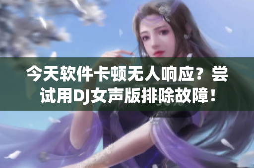 今天軟件卡頓無(wú)人響應(yīng)？嘗試用DJ女聲版排除故障！