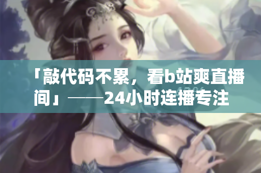 「敲代碼不累，看b站爽直播間」──24小時(shí)連播專注軟件攻略分享