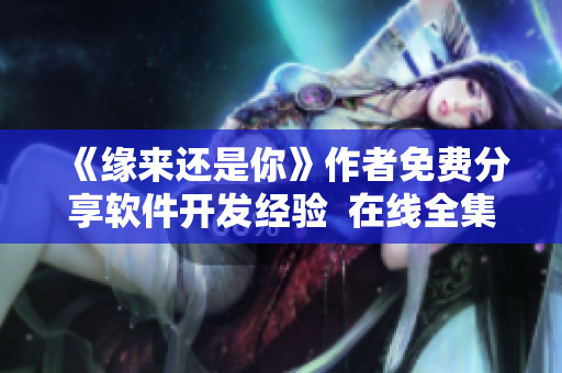 《緣來還是你》作者免費(fèi)分享軟件開發(fā)經(jīng)驗(yàn)  在線全集免費(fèi)觀看