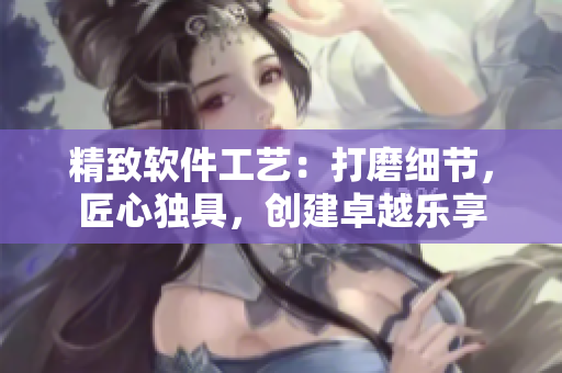 精致軟件工藝：打磨細(xì)節(jié)，匠心獨(dú)具，創(chuàng)建卓越樂享
