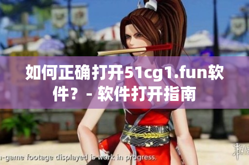 如何正確打開51cg1.fun軟件？- 軟件打開指南