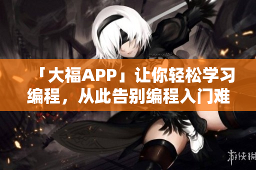 「大福APP」讓你輕松學(xué)習(xí)編程，從此告別編程入門難題