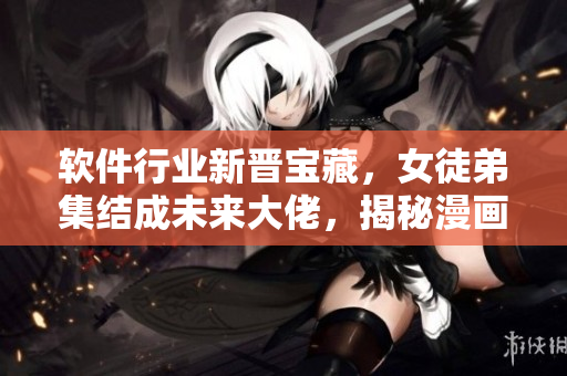 軟件行業(yè)新晉寶藏，女徒弟集結(jié)成未來大佬，揭秘漫畫化逐夢之旅