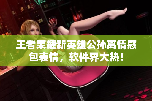 王者榮耀新英雄公孫離情感包表情，軟件界大熱！