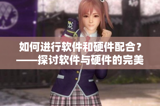 如何進(jìn)行軟件和硬件配合？——探討軟件與硬件的完美匹配