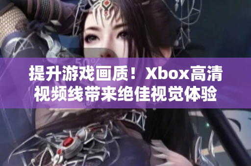 提升游戲畫質(zhì)！Xbox高清視頻線帶來絕佳視覺體驗(yàn)