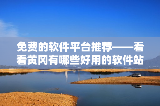 免費的軟件平臺推薦——看看黃岡有哪些好用的軟件站！