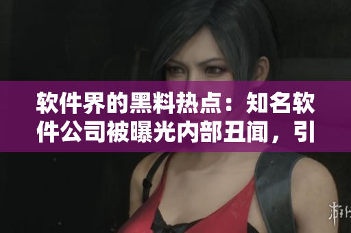 軟件界的黑料熱點(diǎn)：知名軟件公司被曝光內(nèi)部丑聞，引發(fā)各方關(guān)注