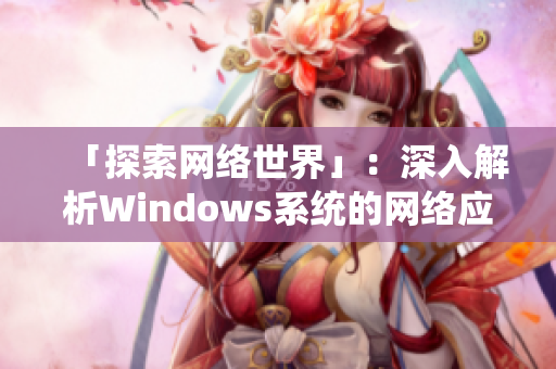 「探索網(wǎng)絡世界」：深入解析Windows系統(tǒng)的網(wǎng)絡應用和軟件開發(fā)技巧