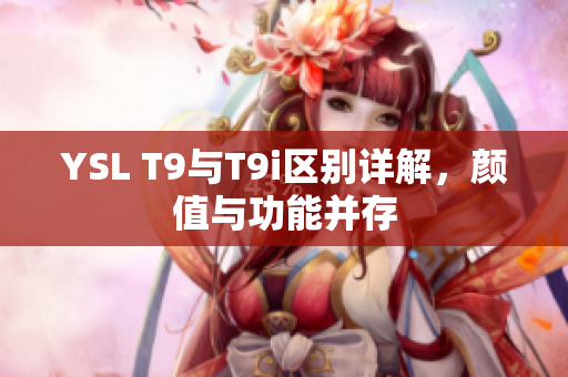 YSL T9與T9i區(qū)別詳解，顏值與功能并存