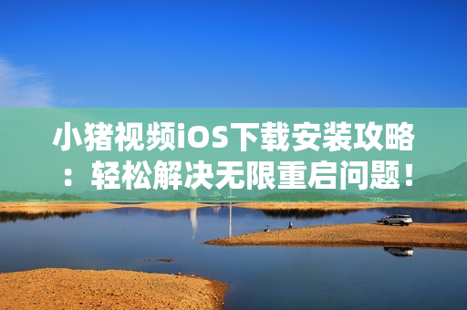 小豬視頻iOS下載安裝攻略：輕松解決無限重啟問題！