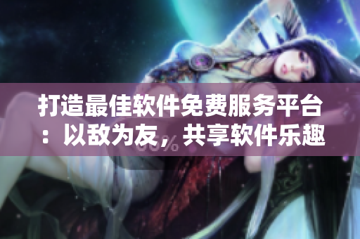 打造最佳軟件免費(fèi)服務(wù)平臺：以敵為友，共享軟件樂趣