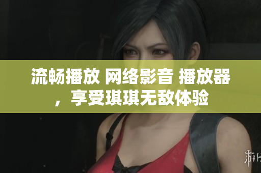 流暢播放 網(wǎng)絡(luò)影音 播放器，享受琪琪無敵體驗(yàn)