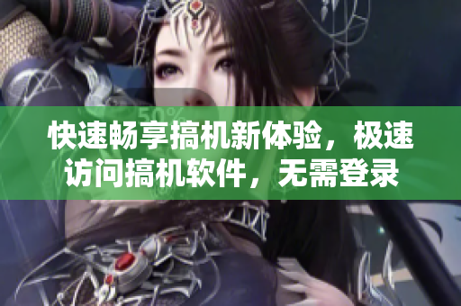 快速暢享搞機(jī)新體驗(yàn)，極速訪問搞機(jī)軟件，無需登錄