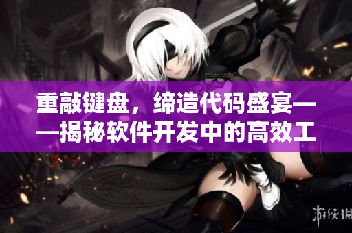 重敲鍵盤，締造代碼盛宴——揭秘軟件開發(fā)中的高效工作方法