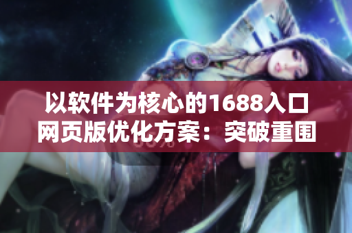 以軟件為核心的1688入口網(wǎng)頁版優(yōu)化方案：突破重圍，實現(xiàn)高效創(chuàng)新！