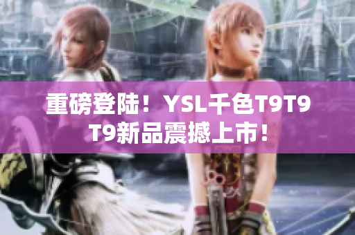 重磅登陸！YSL千色T9T9T9新品震撼上市！