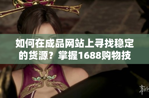 如何在成品網(wǎng)站上尋找穩(wěn)定的貨源？掌握1688購物技巧！
