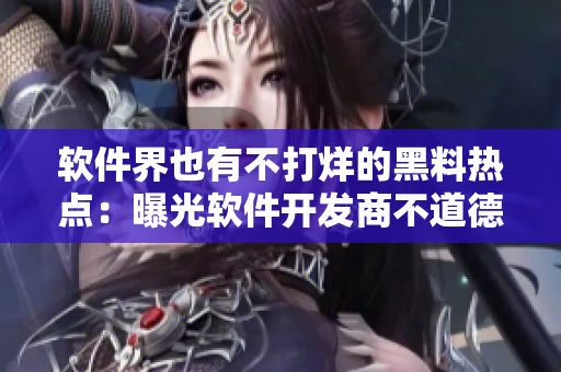 軟件界也有不打烊的黑料熱點(diǎn)：曝光軟件開發(fā)商不道德行為引發(fā)關(guān)注