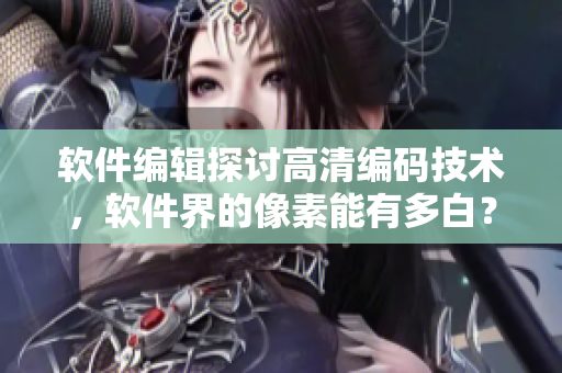 軟件編輯探討高清編碼技術(shù)，軟件界的像素能有多白？