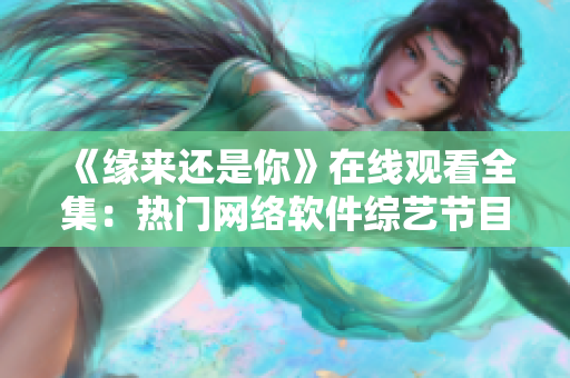 《緣來還是你》在線觀看全集：熱門網(wǎng)絡(luò)軟件綜藝節(jié)目盛宴！