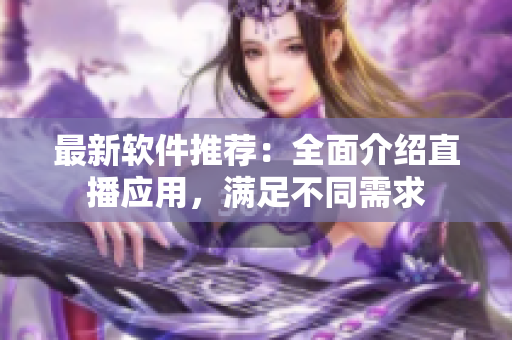 最新軟件推薦：全面介紹直播應(yīng)用，滿足不同需求