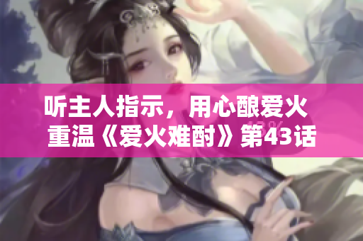 聽(tīng)主人指示，用心釀愛(ài)火  重溫《愛(ài)火難酎》第43話