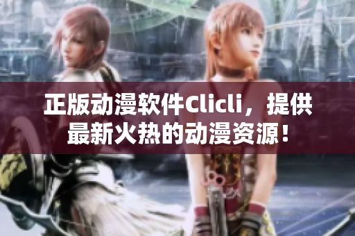 正版動(dòng)漫軟件Clicli，提供最新火熱的動(dòng)漫資源！