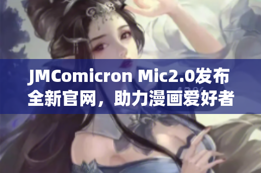 JMComicron Mic2.0發(fā)布全新官網(wǎng)，助力漫畫愛好者