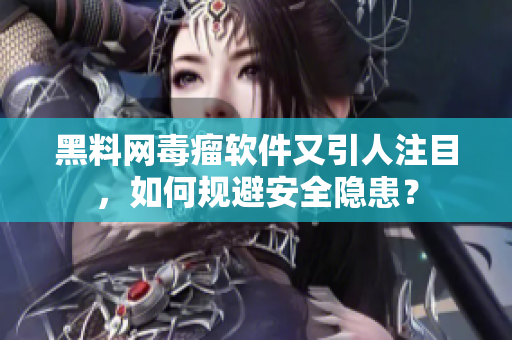黑料網(wǎng)毒瘤軟件又引人注目，如何規(guī)避安全隱患？