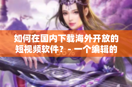 如何在國(guó)內(nèi)下載海外開放的短視頻軟件？- 一個(gè)編輯的教程