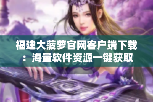 福建大菠蘿官網(wǎng)客戶端下載：海量軟件資源一鍵獲取