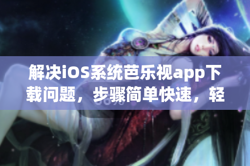 解決iOS系統(tǒng)芭樂視app下載問題，步驟簡(jiǎn)單快速，輕松安裝舊版本