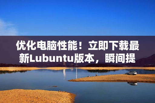 優(yōu)化電腦性能！立即下載最新Lubuntu版本，瞬間提升網(wǎng)絡(luò)軟件運(yùn)行效率