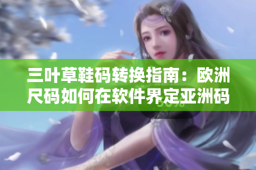 三葉草鞋碼轉(zhuǎn)換指南：歐洲尺碼如何在軟件界定亞洲碼？