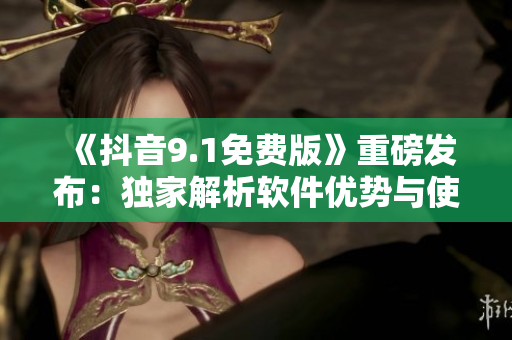 《抖音9.1免費版》重磅發(fā)布：獨家解析軟件優(yōu)勢與使用技巧