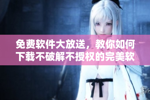 免費(fèi)軟件大放送，教你如何下載不破解不授權(quán)的完美軟件，絕不容錯(cuò)！