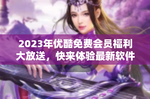 2023年優(yōu)酷免費會員福利大放送，快來體驗最新軟件應用吧!