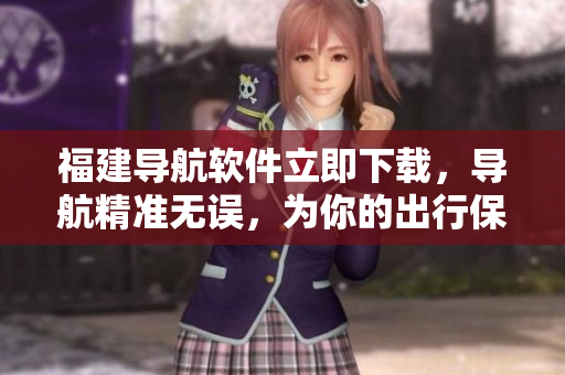 福建導(dǎo)航軟件立即下載，導(dǎo)航精準(zhǔn)無(wú)誤，為你的出行保駕護(hù)航！