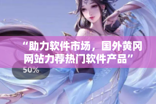 “助力軟件市場(chǎng)，國外黃岡網(wǎng)站力薦熱門軟件產(chǎn)品”