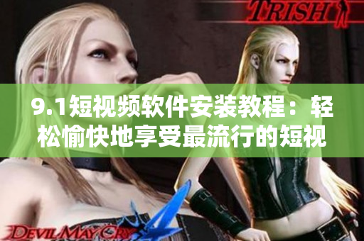 9.1短視頻軟件安裝教程：輕松愉快地享受最流行的短視頻應(yīng)用程序