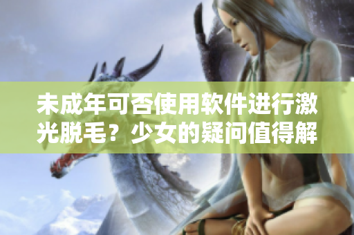 未成年可否使用軟件進(jìn)行激光脫毛？少女的疑問值得解答