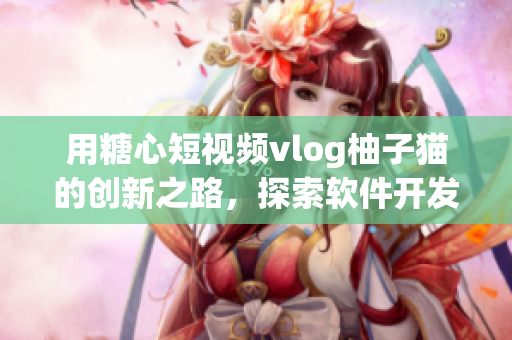 用糖心短視頻vlog柚子貓的創(chuàng)新之路，探索軟件開發(fā)新思路