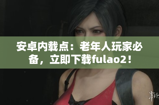 安卓內(nèi)載點：老年人玩家必備，立即下載fulao2！