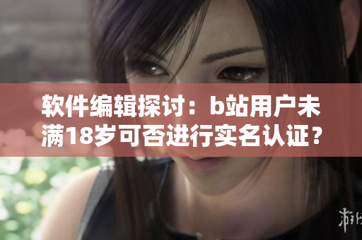 軟件編輯探討：b站用戶未滿18歲可否進行實名認證？
